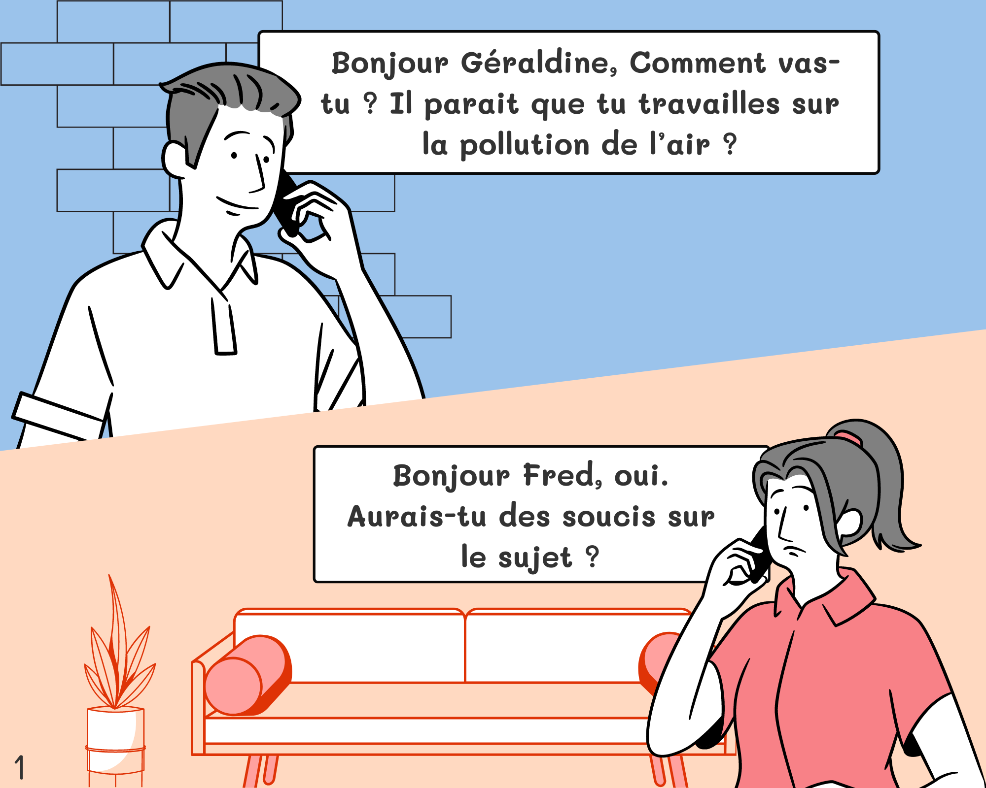 Fred: Bonjour Géraldine, Comment vas-tu ? Il parait que tu travailles sur la pollution de l’air ? Géraldine: Bonjour Fred, oui. Aurais-tu des soucis sur le sujet ?