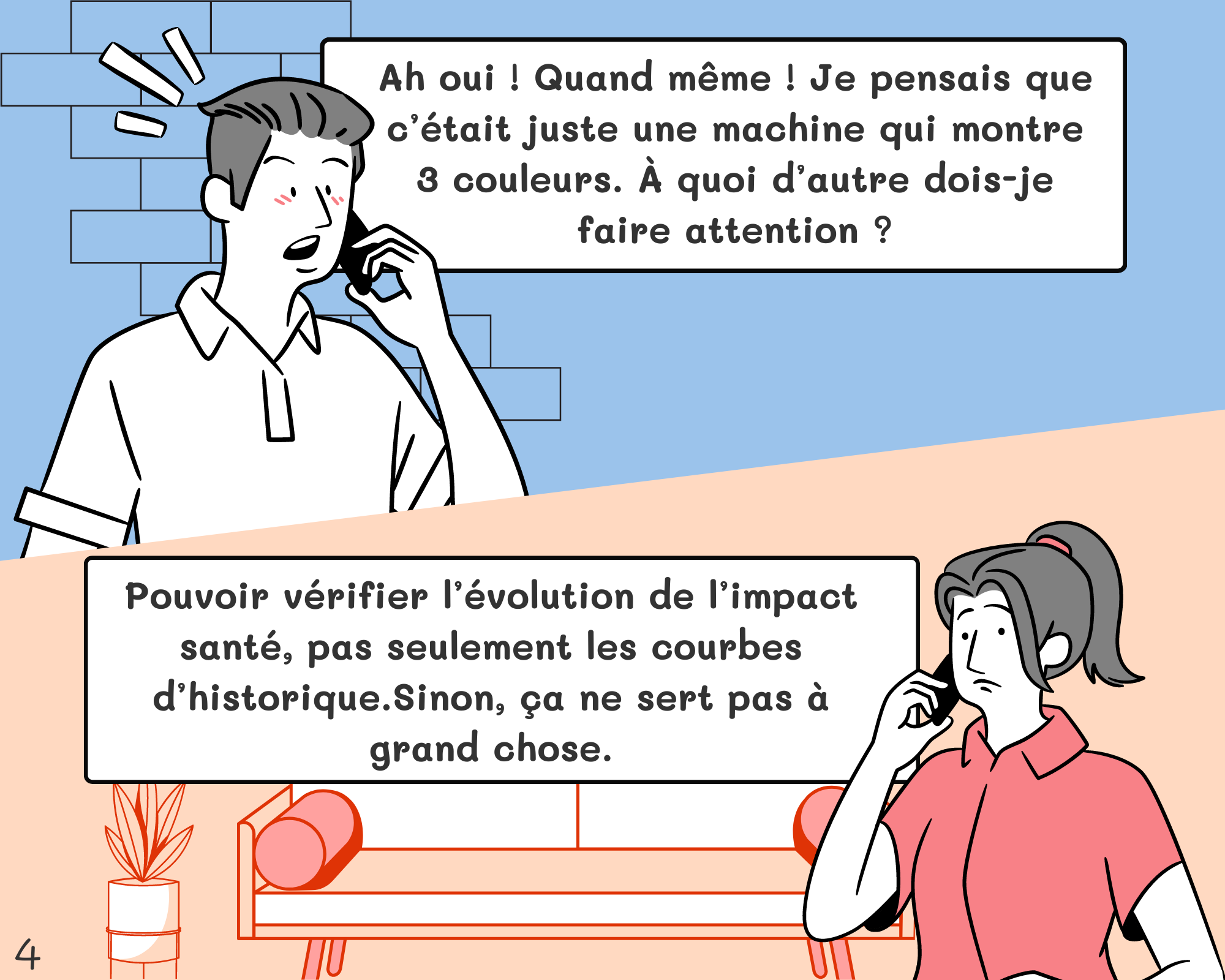 Fred: Ah oui ! Quand même ! Je pensais que c’était juste une machine qui montre 3 couleurs. À quoi d’autre dois-je faire attention ? Géraldine: Pouvoir vérifier l’évolution de l’impact santé, pas seulement les courbes d’historique.Sinon, ça ne sert pas à grand chose.