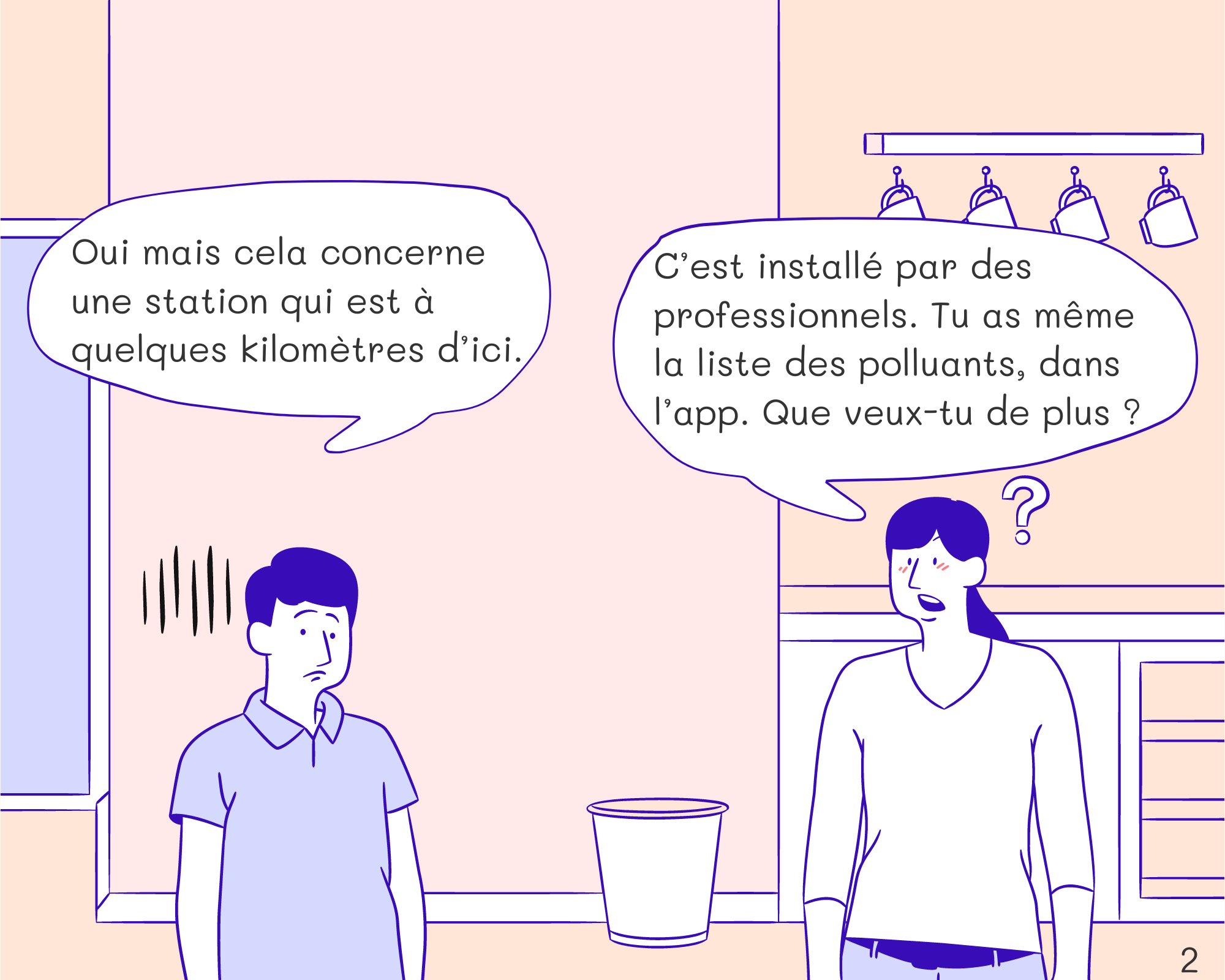 Tom: Oui mais cela concerne une station qui est à quelques kilomètres d’ici. Mom: C’est installé par des professionnels. Tu as même la liste des polluants, dans l’app. Que veux-tu de plus ?