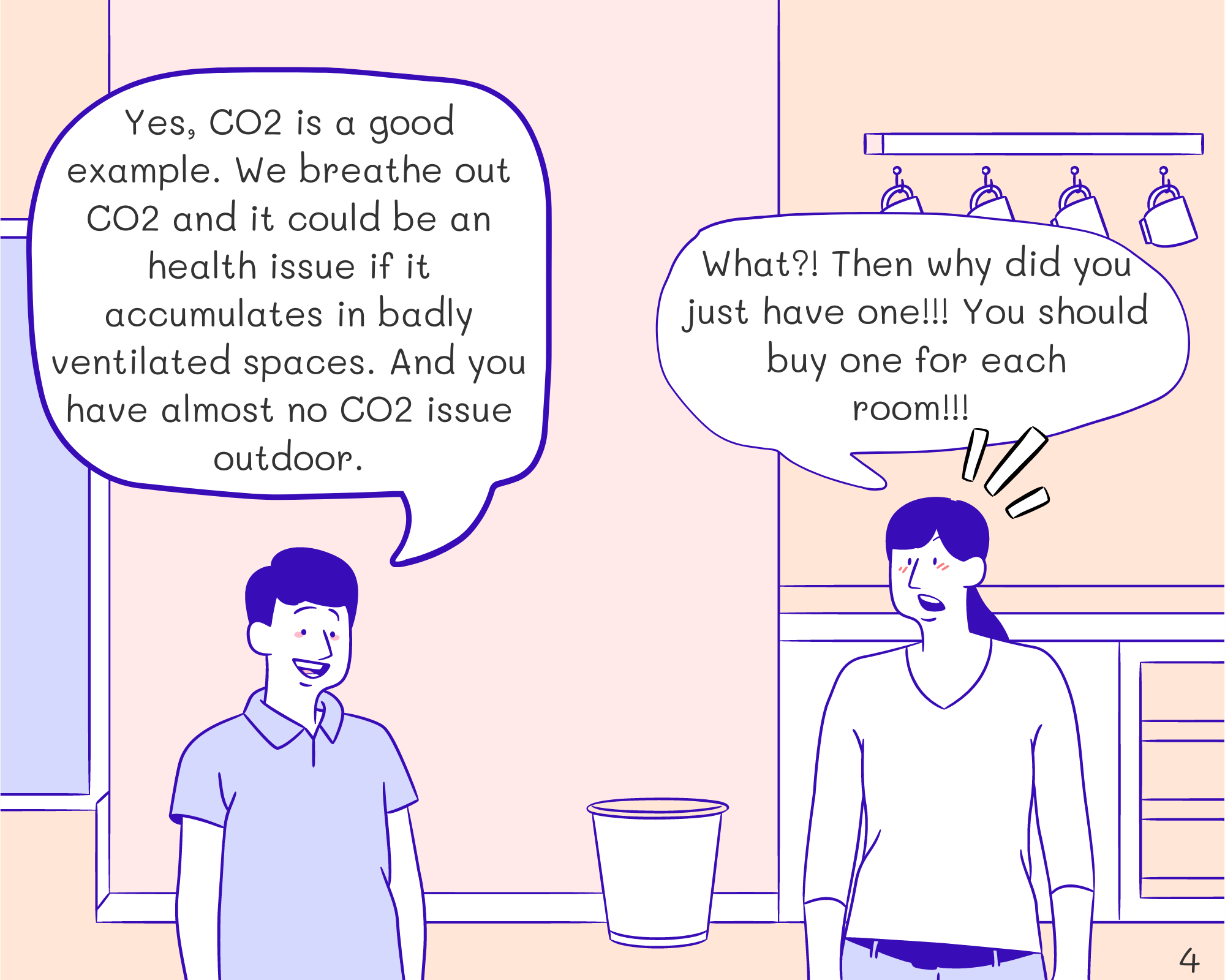 Tom: Yes, CO2 is a good example, we breathe out CO2 and it could be a health issue if it accumulates in badly ventilated spaces. And you have almost no CO2 issue outdoors. Mom: WHAT?! Then why did you just have one!!! You should buy one for each of us!!! 