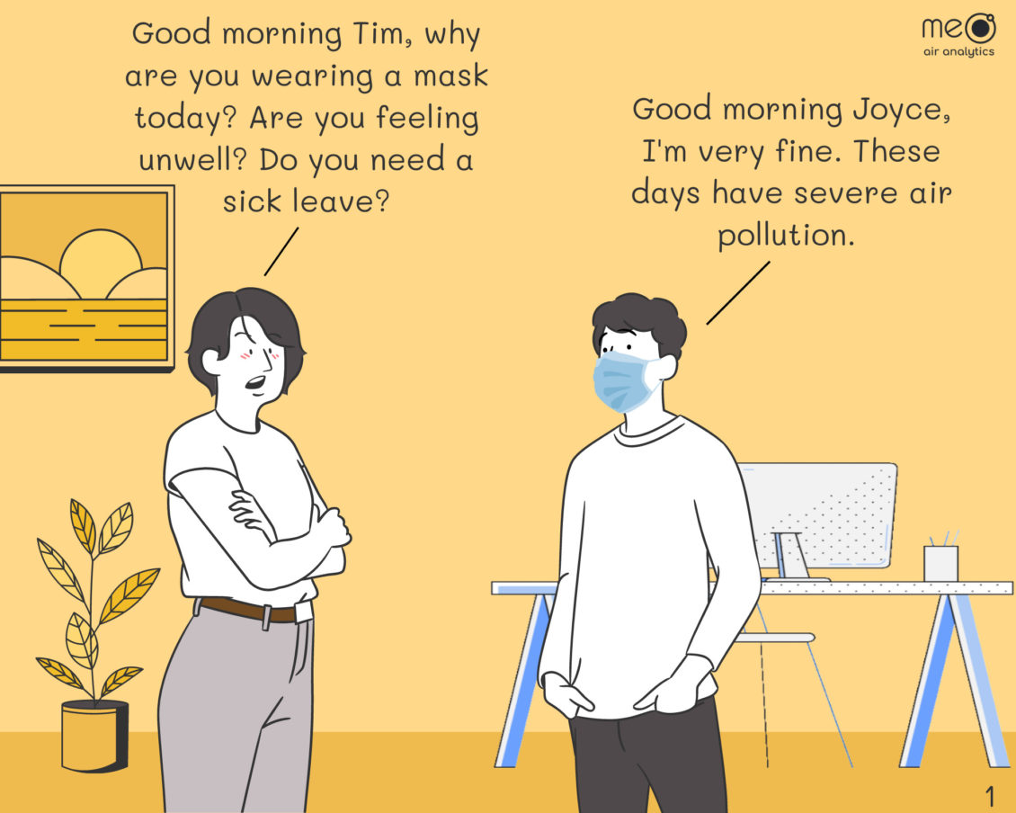 Joyce: Good morning Tim, why are you wearing a mask today? Are you feeling unwell? Do you need a sick leave? Tim: Good morning Joyce, I'm very fine. These days have severe air pollution.