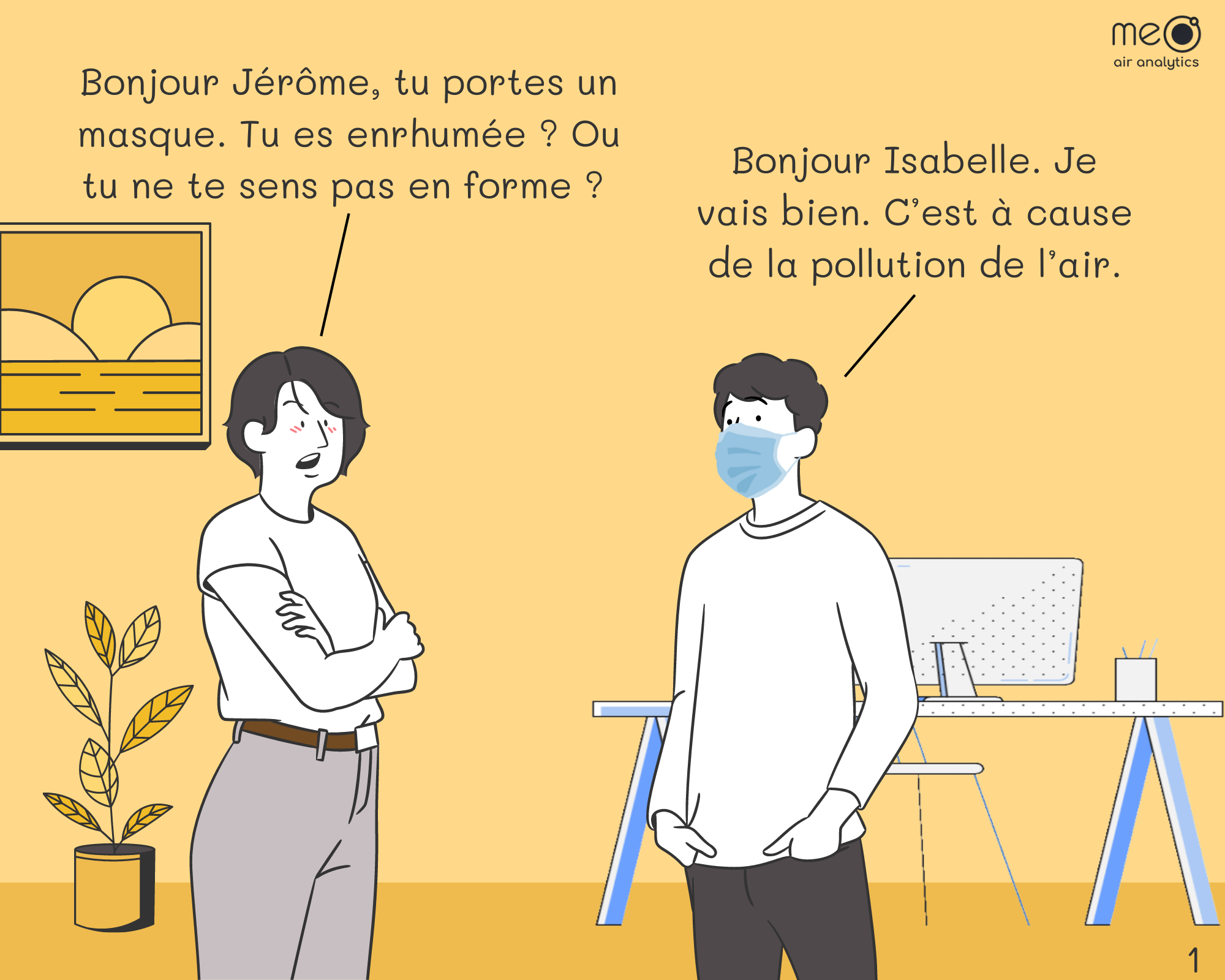 Isabelle : Bonjour Jérôme, tu portes un masque. Tu es enrhumée ? Ou tu ne te sens pas en forme ? Jérôme : Bonjour Isabelle. Je vais bien. C’est à cause de la pollution de l’air.