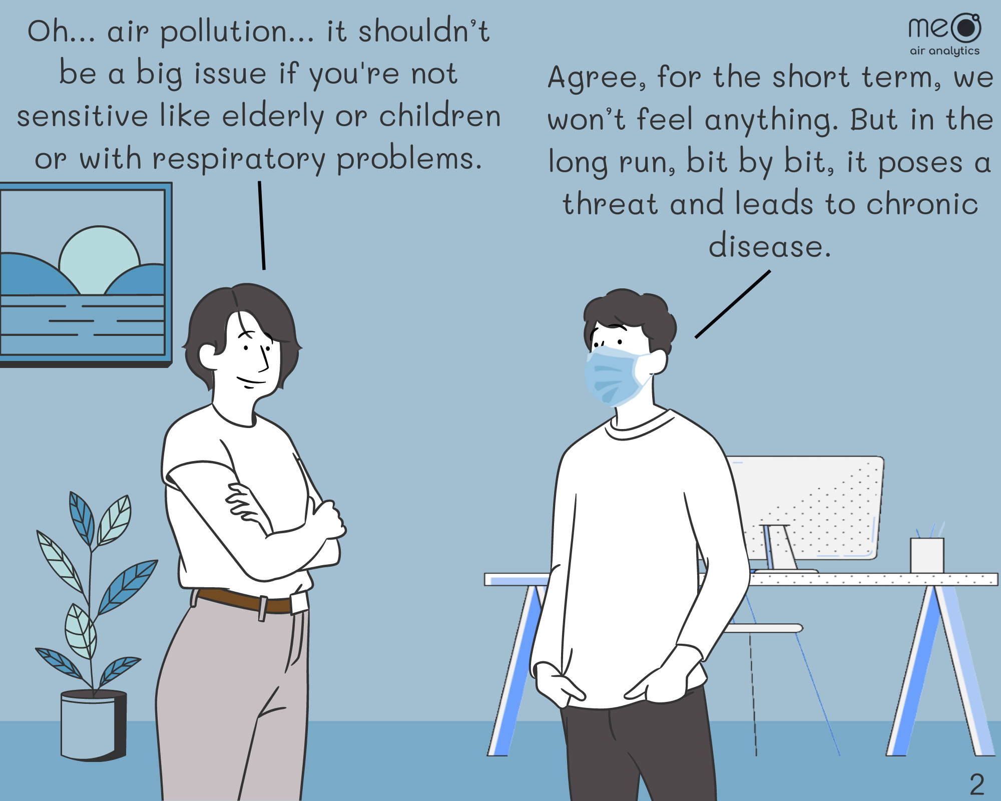 Joyce: Oh… air pollution… it shouldn’t be a big issue if you're not sensitive like elderly or children or with respiratory problems. Tim: Agree, for the short term, we won’t feel anything. But in the long run, bit by bit, it poses a threat and leads to chronic disease.