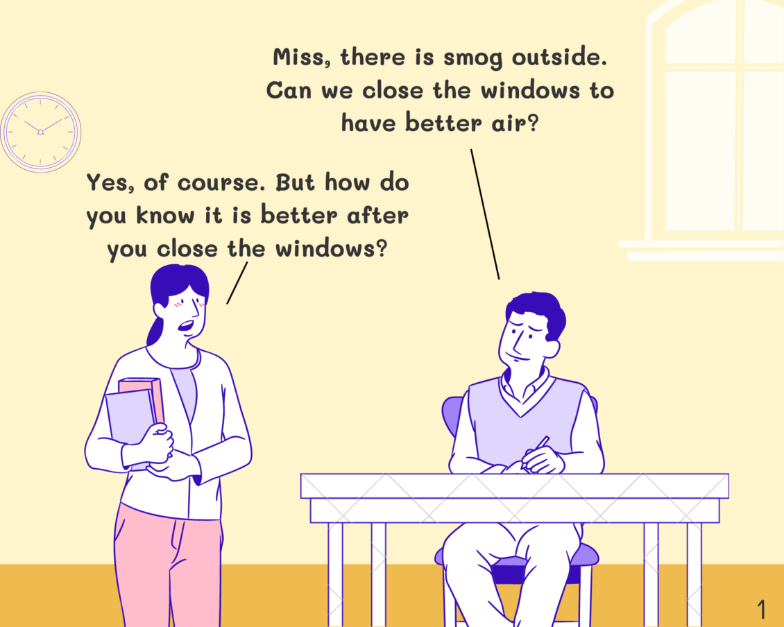 Student: Miss, we got smog outside today, can we close the windows to have better air? Miss: Yes, of course. But how do you know it is better after you close the windows?