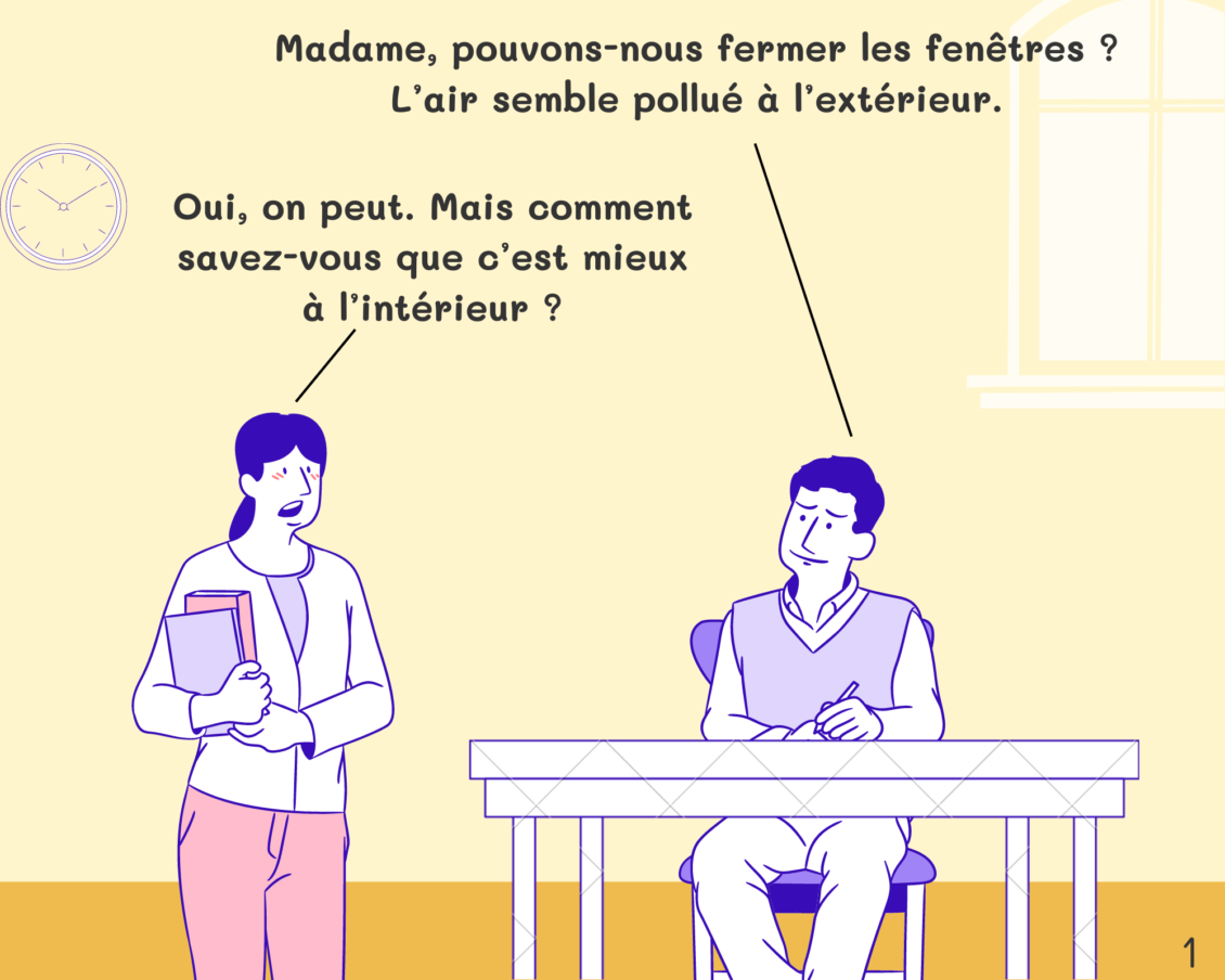 Student: Madame, pouvons- nous fermer les fenêtres ? L’air semble pollué à l’extérieur. Miss: Oui, on peut. Mais comment savez-vous que c’est mieux à l’intérieur ?