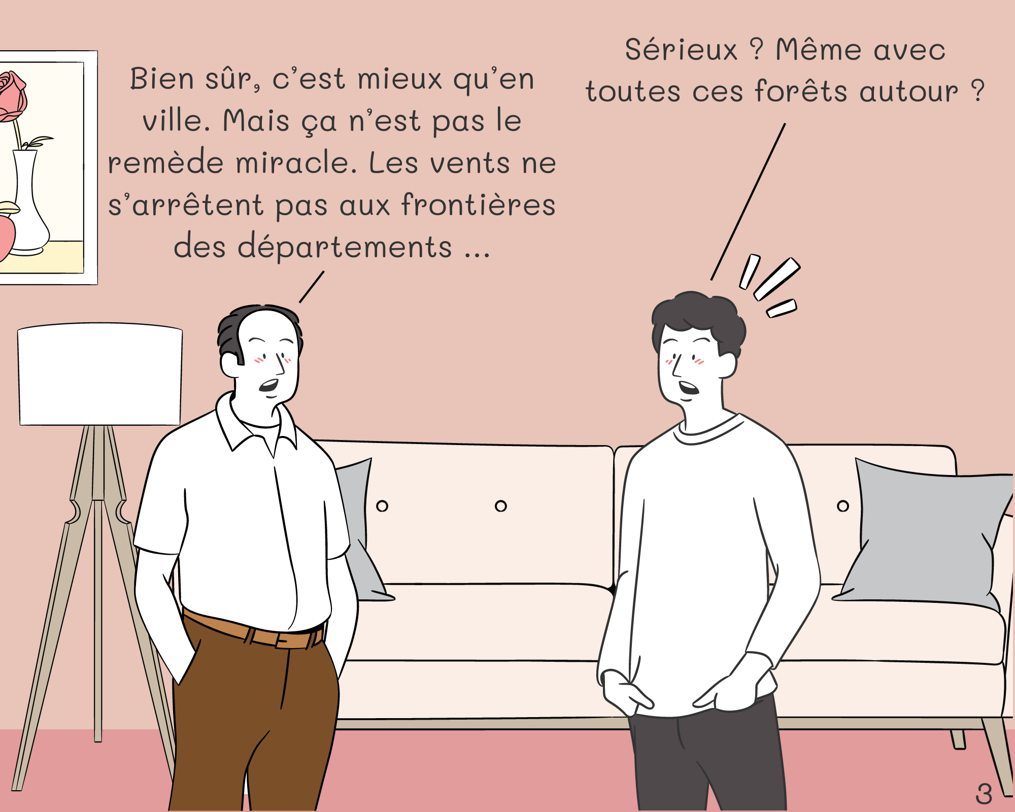 Chris: Sérieux ? Même avec toutes ces forêts autour ?
Roger: Bien sûr, c’est mieux qu’en ville. Mais ça n’est pas le remède miracle. Les vents ne s’arrêtent pas aux frontières des départements …