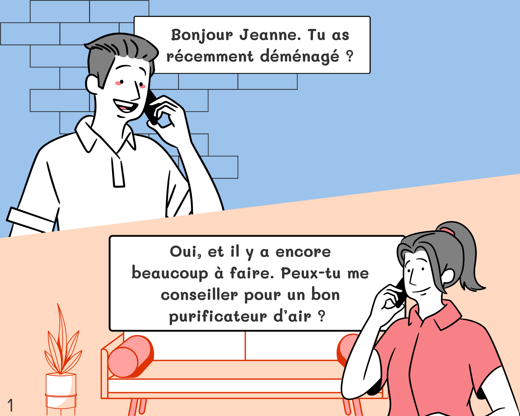 Pierre: Bonjour Jeanne. Tu as récemment déménagé ? Jeanne: Oui, et il y a encore beaucoup à faire. Peux-tu me conseiller pour un bon purificateur d’air ? 