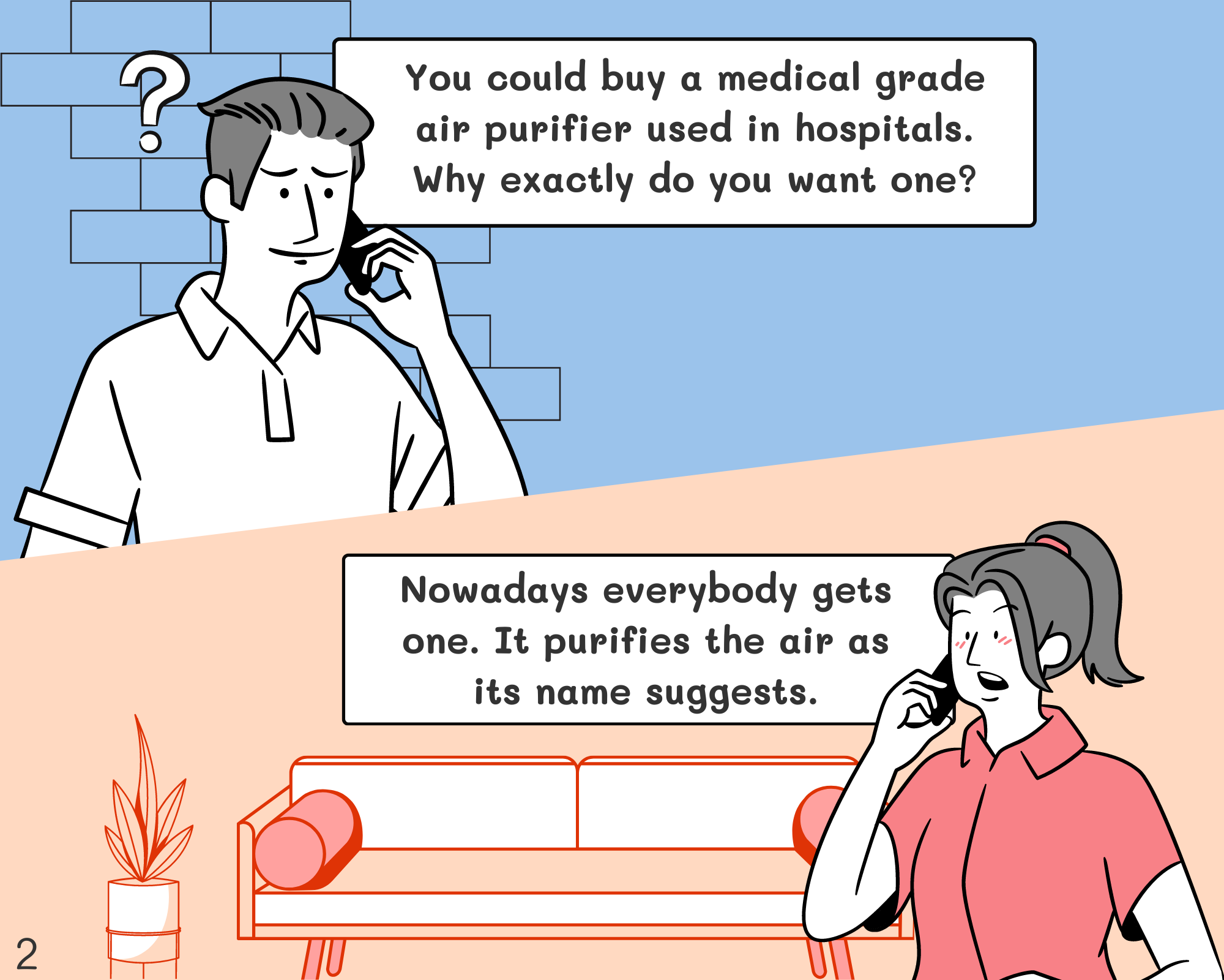 Peter: You could buy a medical grade air purifier used in hospitals. Why exactly do you want one? Jennifer: Nowadays everybody gets one. It purifies the air as its name suggests.