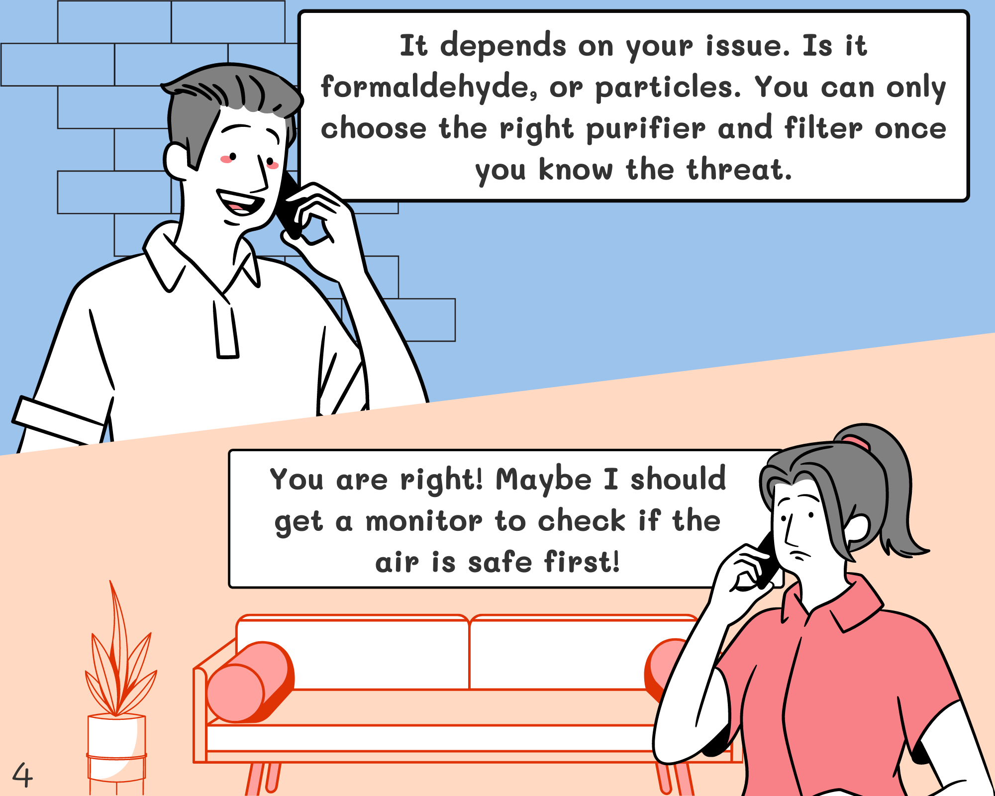 Peter: I would say it is on a case-by-case basis. Some homes got formaldehyde from the paints, some got high particles because of nearby road traffic. It is better to understand the air quality before deciding which purifiers to buy. Jennifer: You are right! Maybe I should get a monitor to check if the air is safe first!