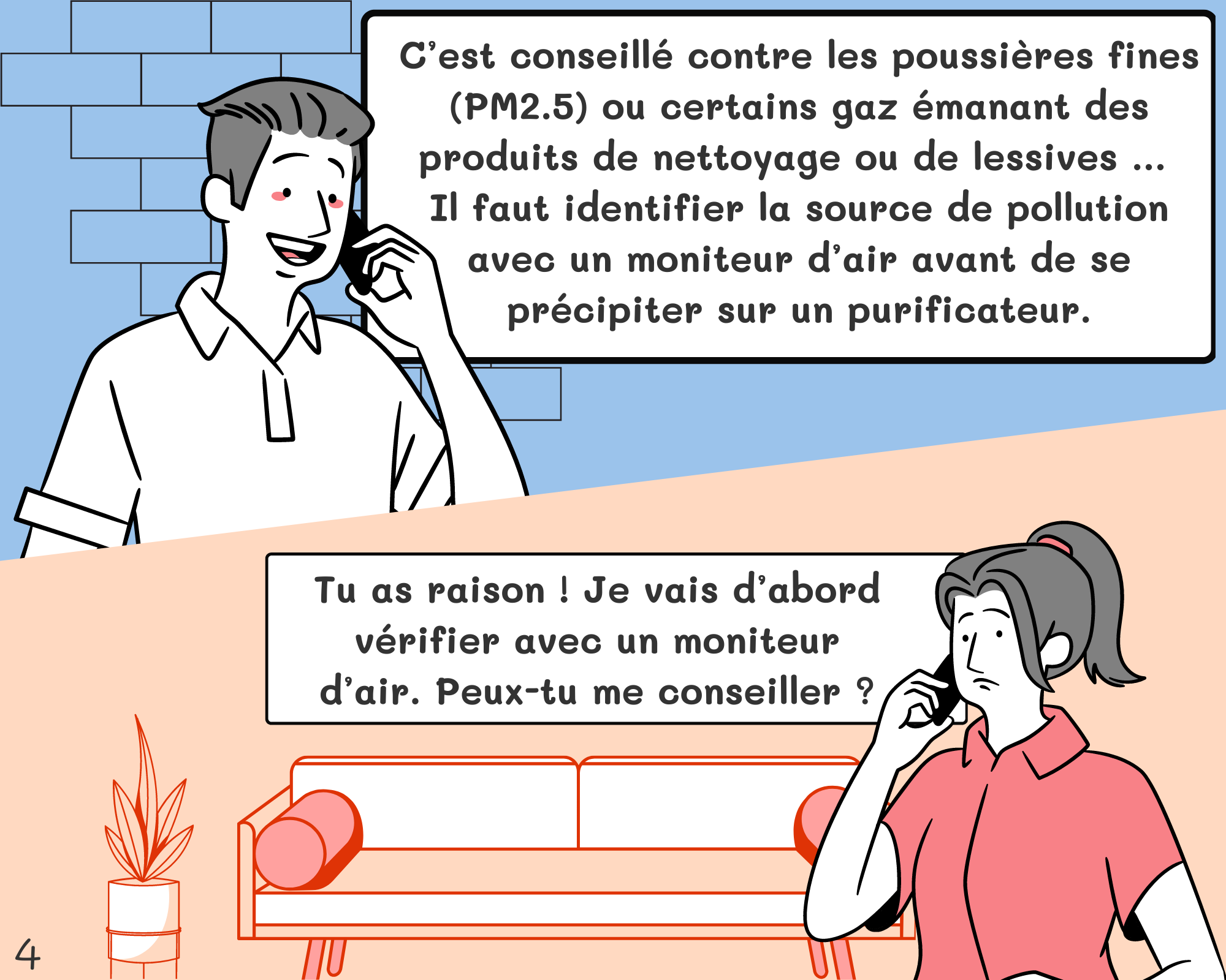  Peter: C’est conseillé contre les poussières fines (PM2.5) ou certains gaz émanant des produits de nettoyage ou de lessives … Il faut savoir ce que l’on souhaite éliminer et identifier la source avec un moniteur d’air avant de se précipiter sur un purificateur. Jennifer: Tu as raison ! Je vais d’abord vérifier avec un moniteur d’air. Peux-tu me conseiller ?