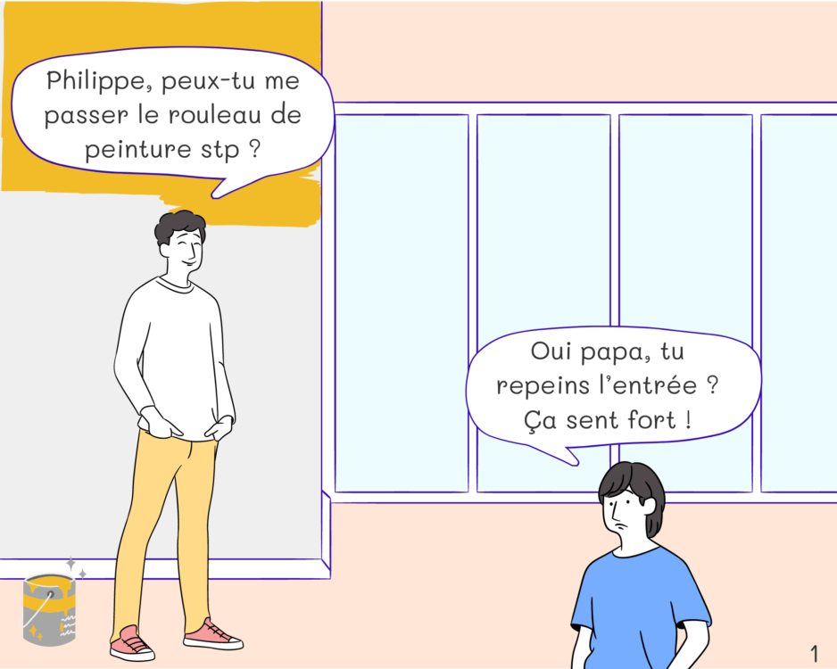 Dad: Philippe, peux-tu me passer le rouleau de peinture stp ? Philip: Oui papa, tu repeins l’entrée ? Ça sent fort !